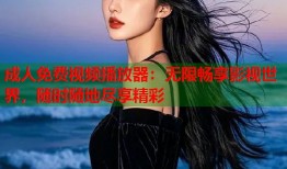 成人免费视频播放器：无限畅享影视世界，随时随地尽享精彩