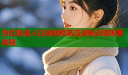 怡红院成人在线视频高清流畅无限观看体验