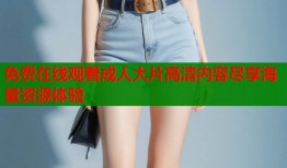 免费在线观看成人大片高清内容尽享海量资源体验