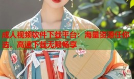 成人视频软件下载平台：海量资源任你选，高速下载无限畅享