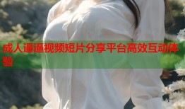 成人逼逼视频短片分享平台高效互动体验