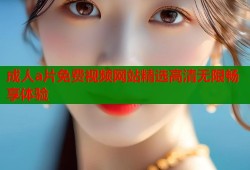 成人a片免费视频网站精选高清无限畅享体验