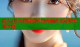 成人a片免费视频网站精选高清无限畅享体验