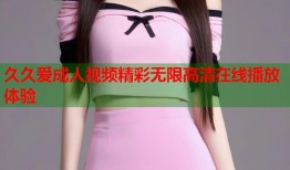 久久爱成人视频精彩无限高清在线播放体验
