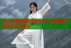成人街舞视频精选教学平台 激发舞动激情与技巧提升