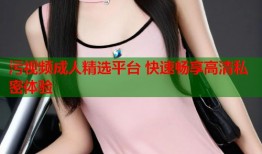 污视频成人精选平台 快速畅享高清私密体验