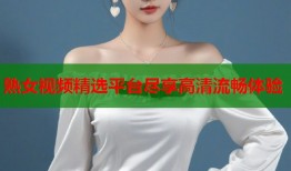 熟女视频精选平台尽享高清流畅体验
