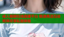 成人视频在线直播平台 极速高清互动秀场尽享私密体验