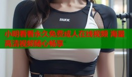 小明看看永久免费成人在线视频 海量高清视频随心畅享