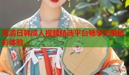 高清日韩成人视频精选平台畅享无限精彩体验