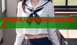 免费视频成人专区畅享高清内容无限体验