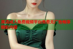 高清成人免费视频平台免费无广告畅享精彩内容