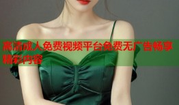 高清成人免费视频平台免费无广告畅享精彩内容