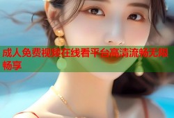 成人免费视频在线看平台高清流畅无限畅享