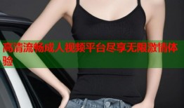 高清流畅成人视频平台尽享无限激情体验