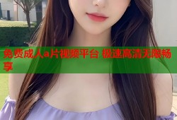 免费成人a片视频平台 极速高清无限畅享