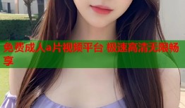 免费成人a片视频平台 极速高清无限畅享