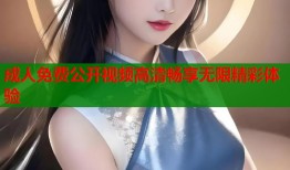 成人免费公开视频高清畅享无限精彩体验