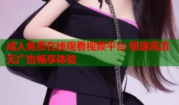 成人免费在线观看视频平台 极速高清无广告畅享体验