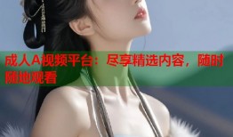 成人A视频平台：尽享精选内容，随时随地观看