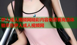 伊人成人视频网精彩内容免费看高清体验尽在伊人成人视频网
