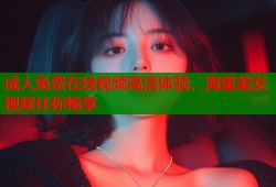 成人免费在线视频高清体验，海量美女视频任你畅享