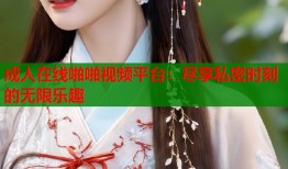 成人在线啪啪视频平台：尽享私密时刻的无限乐趣