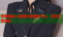狠狠撸成人视频在线播放平台，尽享无限精彩