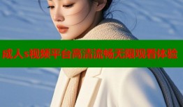成人s视频平台高清流畅无限观看体验