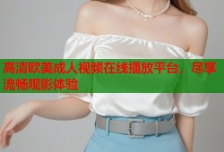 高清欧美成人视频在线播放平台，尽享流畅观影体验