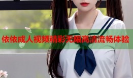 依依成人视频精彩无限高清流畅体验