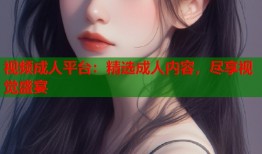 视频成人平台：精选成人内容，尽享视觉盛宴