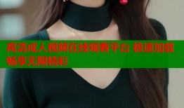 高清成人视频在线观看平台 极速加载畅享无限精彩