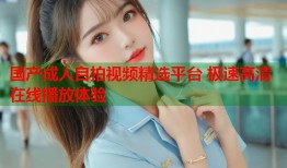 国产成人自拍视频精选平台 极速高清在线播放体验