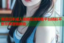 高清日本成人视频在线观看平台精彩不断尽享激情体验
