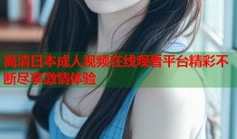 高清日本成人视频在线观看平台精彩不断尽享激情体验