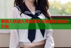 泰国人妖成人秀视频平台震撼体验精彩不断