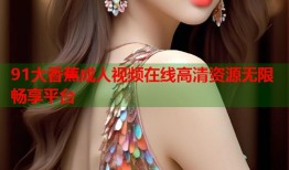 91大香蕉成人视频在线高清资源无限畅享平台