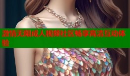 激情无限成人视频社区畅享高清互动体验