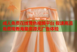 成人免费在线黄色视频平台 极速高清免费观看海量资源无广告体验