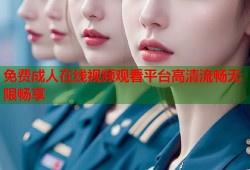 免费成人在线视频观看平台高清流畅无限畅享