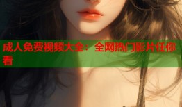 成人免费视频大全：全网热门影片任你看