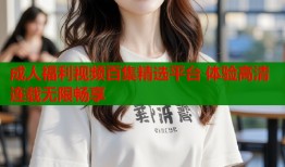 成人福利视频百集精选平台 体验高清连载无限畅享