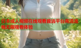日本成人视频在线观看首选平台高清流畅无限观看体验