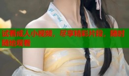 试看成人小视频，尽享精彩片段，随时随地观看