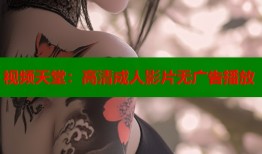 视频天堂：高清成人影片无广告播放