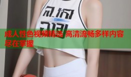 成人性色视频精选 高清流畅多样内容尽在掌握