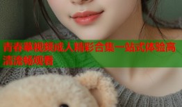 青春草视频成人精彩合集一站式体验高清流畅观看