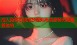 成人免费在线播放视频高清流畅无限观看体验