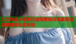 久久热成人视频在线观看精选海量高清视频畅享私密体验